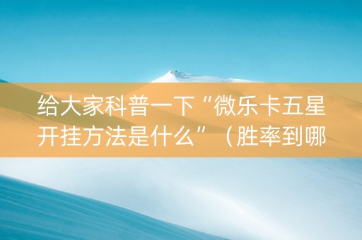 给大家科普一下“微乐卡五星开挂方法是什么”（胜率到哪调)