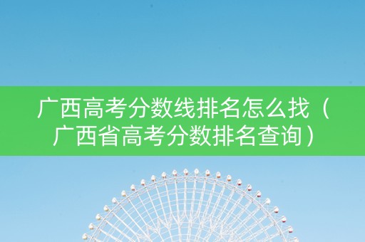 广西高考分数线排名怎么找（广西省高考分数排名查询）