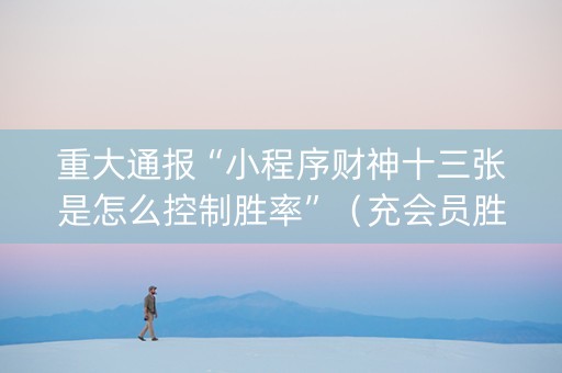 重大通报“小程序财神十三张是怎么控制胜率”（充会员胜率高)
