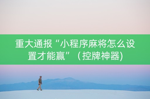 重大通报“小程序麻将怎么设置才能赢”（控牌神器)