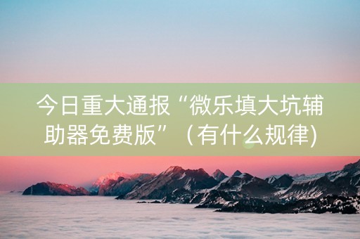 今日重大通报“微乐填大坑辅助器免费版”（有什么规律)