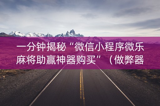 一分钟揭秘“微信小程序微乐麻将助赢神器购买”（做弊器软件下载)