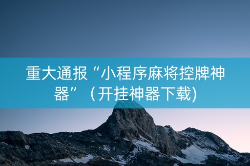 重大通报“小程序麻将控牌神器”（开挂神器下载)