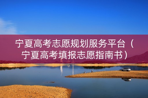 宁夏高考志愿规划服务平台（宁夏高考填报志愿指南书）