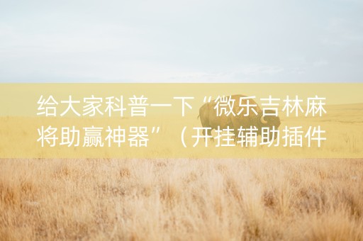 给大家科普一下“微乐吉林麻将助赢神器”（开挂辅助插件)
