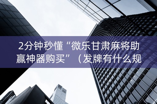 2分钟秒懂“微乐甘肃麻将助赢神器购买”（发牌有什么规律吗)