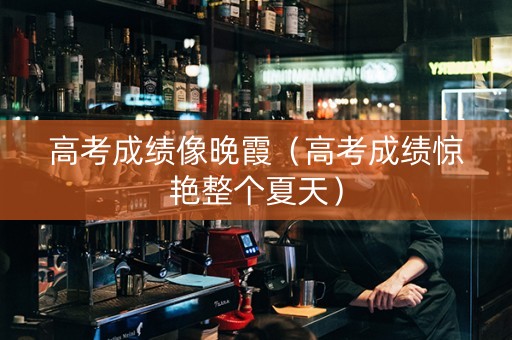 高考成绩像晚霞（高考成绩惊艳整个夏天）
