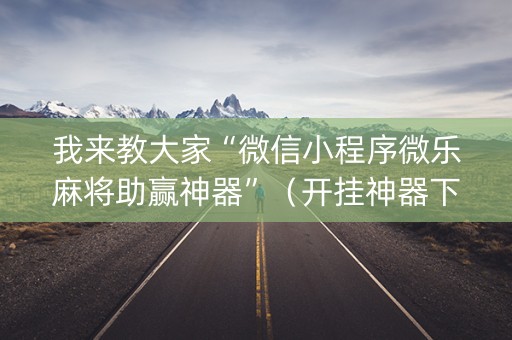 我来教大家“微信小程序微乐麻将助赢神器”（开挂神器下载)