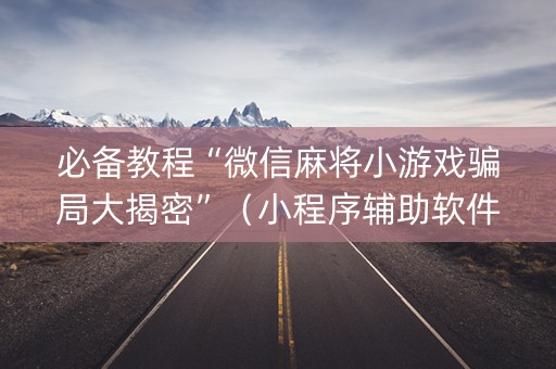 必备教程“微信麻将小游戏骗局大揭密”（小程序辅助软件)