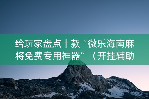 给玩家盘点十款“微乐海南麻将免费专用神器”（开挂辅助器脚本)
