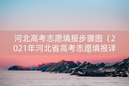 河北高考志愿填报步骤图（2021年河北省高考志愿填报详细步骤）