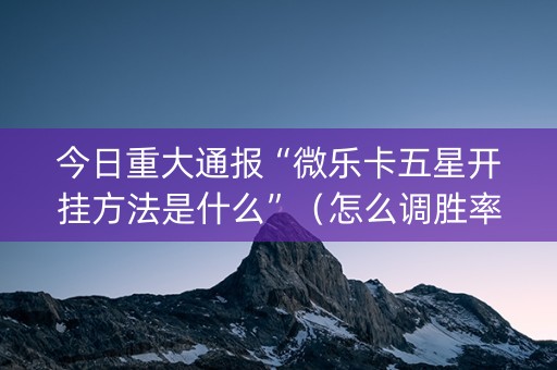 今日重大通报“微乐卡五星开挂方法是什么”（怎么调胜率)