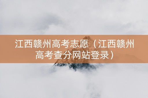江西赣州高考志愿（江西赣州高考查分网站登录）