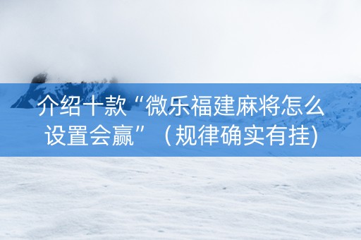 介绍十款“微乐福建麻将怎么设置会赢”（规律确实有挂)