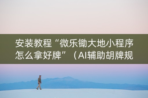 安装教程“微乐锄大地小程序怎么拿好牌”（AI辅助胡牌规则)