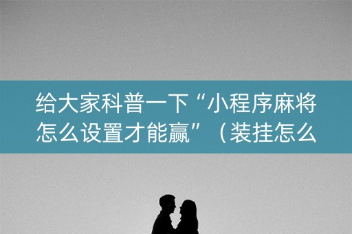 给大家科普一下“小程序麻将怎么设置才能赢”（装挂怎么安装)