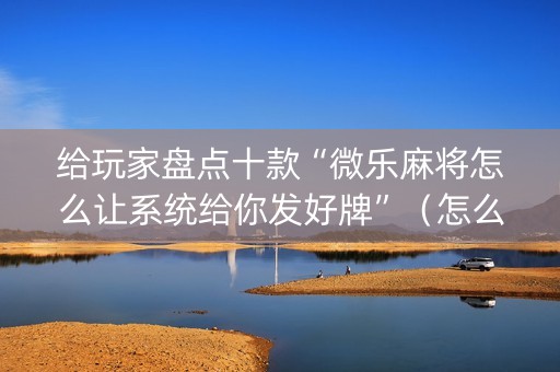给玩家盘点十款“微乐麻将怎么让系统给你发好牌”（怎么控制输赢)
