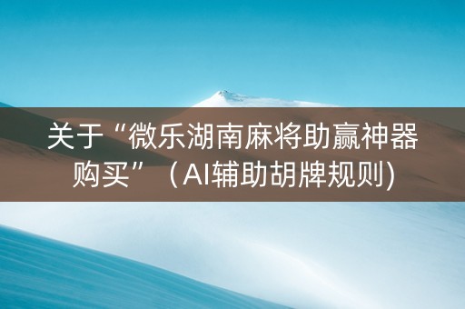 关于“微乐湖南麻将助赢神器购买”（AI辅助胡牌规则)