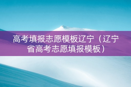 高考填报志愿模板辽宁（辽宁省高考志愿填报模板）