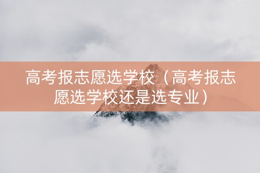 高考报志愿选学校（高考报志愿选学校还是选专业）