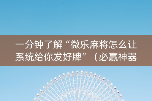 一分钟了解“微乐麻将怎么让系统给你发好牌”（必赢神器)