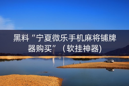 黑料“宁夏微乐手机麻将铺牌器购买”（软挂神器)