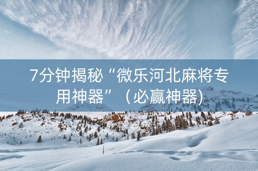 7分钟揭秘“微乐河北麻将专用神器”（必赢神器)