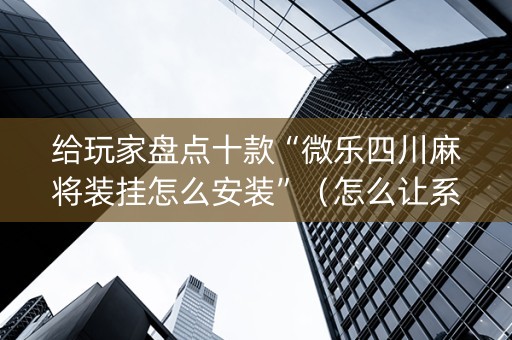 给玩家盘点十款“微乐四川麻将装挂怎么安装”（怎么让系统给自己好牌)