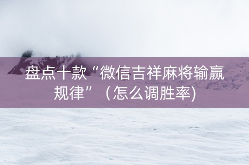 盘点十款“微信吉祥麻将输赢规律”（怎么调胜率)