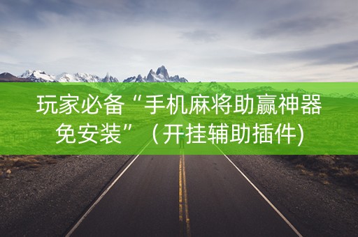 玩家必备“手机麻将助赢神器免安装”（开挂辅助插件)