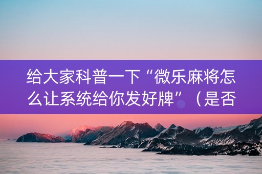 给大家科普一下“微乐麻将怎么让系统给你发好牌”（是否能开挂)