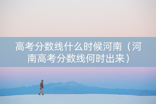 高考分数线什么时候河南（河南高考分数线何时出来）