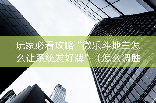 玩家必看攻略“微乐斗地主怎么让系统发好牌”（怎么调胜率)