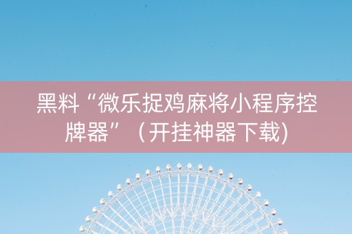 黑料“微乐捉鸡麻将小程序控牌器”（开挂神器下载)