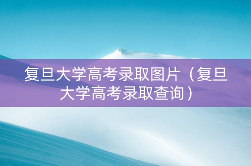 复旦大学高考录取图片（复旦大学高考录取查询）