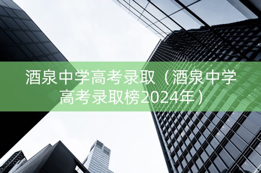 酒泉中学高考录取（酒泉中学高考录取榜2024年）