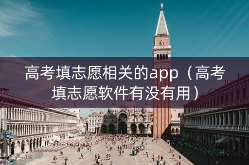 高考填志愿相关的app（高考填志愿软件有没有用）