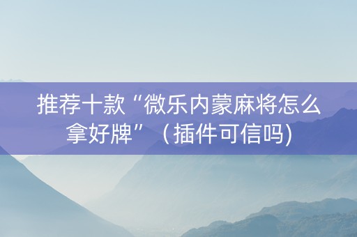 推荐十款“微乐内蒙麻将怎么拿好牌”（插件可信吗)