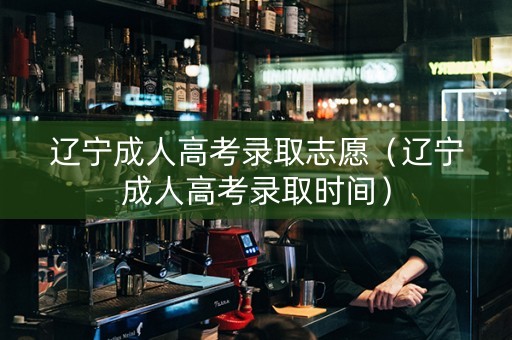 辽宁成人高考录取志愿（辽宁成人高考录取时间）