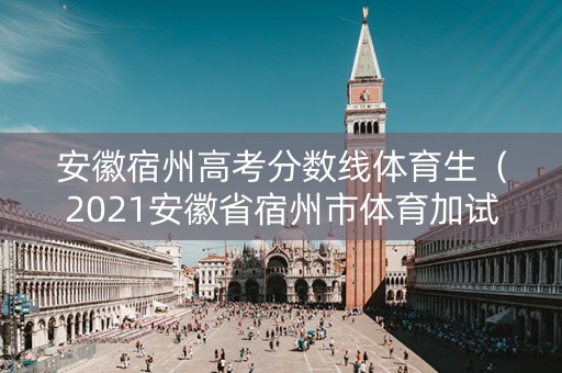 安徽宿州高考分数线体育生（2021安徽省宿州市体育加试）