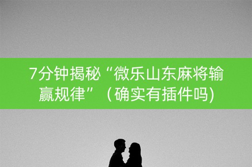 7分钟揭秘“微乐山东麻将输赢规律”（确实有插件吗)