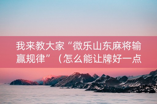 我来教大家“微乐山东麻将输赢规律”（怎么能让牌好一点)