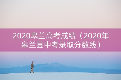 2020皋兰高考成绩（2020年皋兰县中考录取分数线）