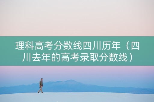 理科高考分数线四川历年（四川去年的高考录取分数线）