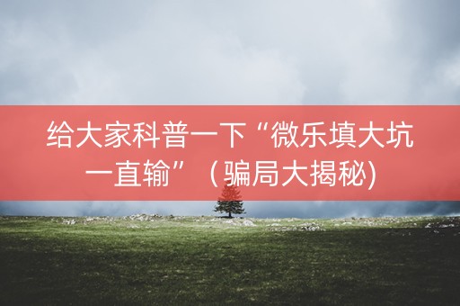 给大家科普一下“微乐填大坑一直输”（骗局大揭秘)
