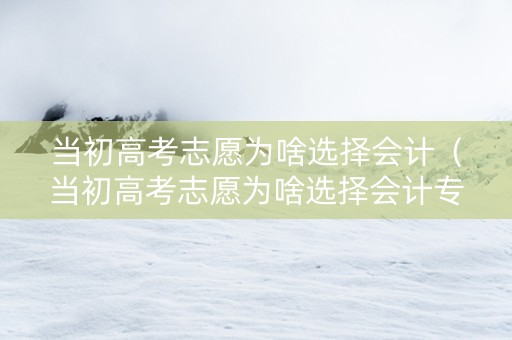 当初高考志愿为啥选择会计（当初高考志愿为啥选择会计专业）