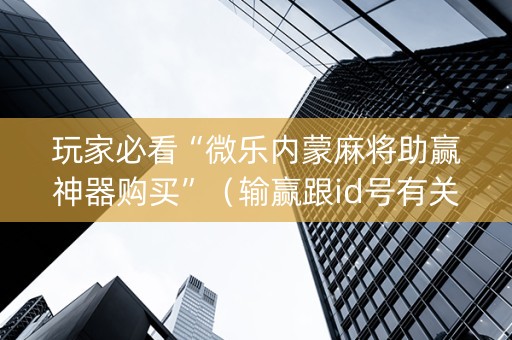 玩家必看“微乐内蒙麻将助赢神器购买”（输赢跟id号有关系吗)