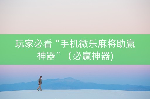 玩家必看“手机微乐麻将助赢神器”（必赢神器)