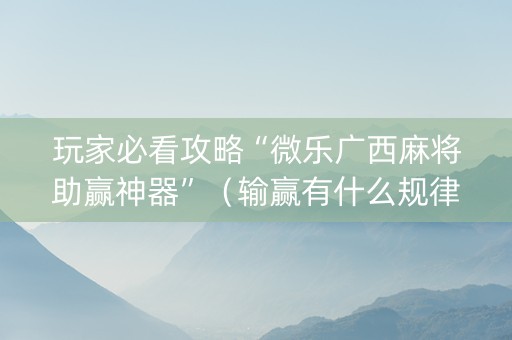 玩家必看攻略“微乐广西麻将助赢神器”（输赢有什么规律)