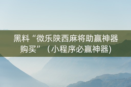 黑料“微乐陕西麻将助赢神器购买”（小程序必赢神器)